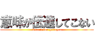 意味が伝達してこない (I can't fwo-gettoyou)