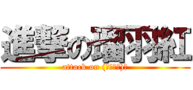 進撃の瑠羽紅 (attack on (σ回ω・)σ)