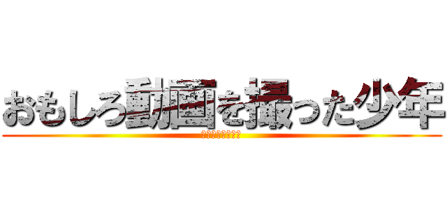おもしろ動画を撮った少年 (俺は悪くないのに)
