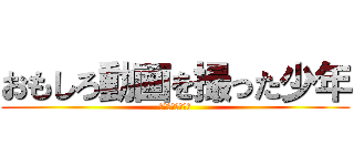 おもしろ動画を撮った少年 (俺は悪くないのに)