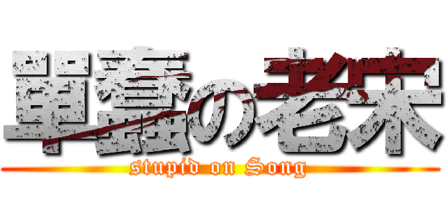單蠢の老宋 (stupid on Song)