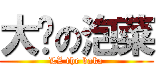 大屌の泡菜 (LZ the baka)