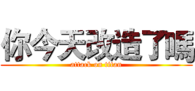 你今天改造了嗎 (attack on titan)