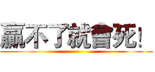 贏不了就會死！ ()