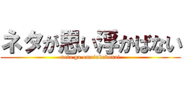 ネタが思い浮かばない (neta ga omoiukabanai)