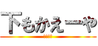 下もかえーや (ここだよ)