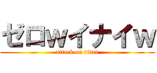 ゼロｗイナイｗ (attack on titan)