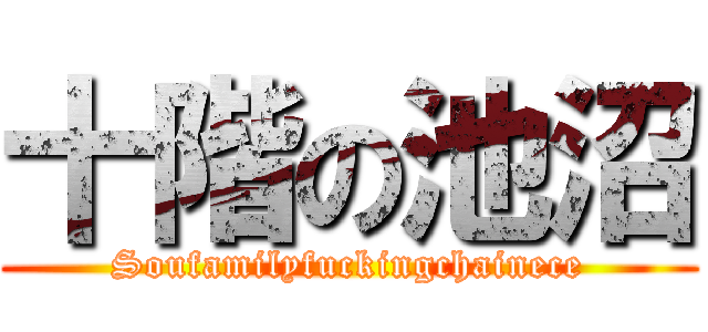 十階の池沼 (Soufamilyfuckingchainece)