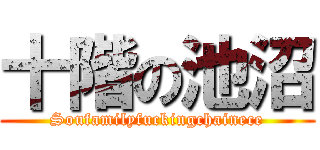 十階の池沼 (Soufamilyfuckingchainece)