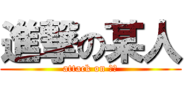 進撃の某人 (attack on 某人)