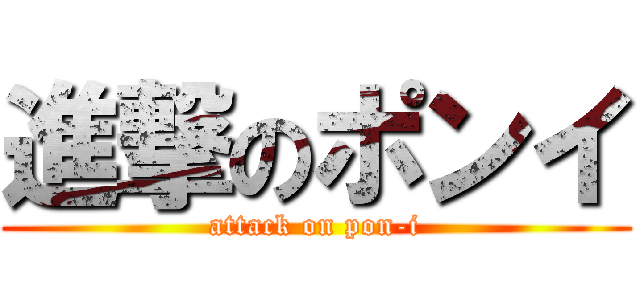 進撃のポンイ (attack on pon-i)