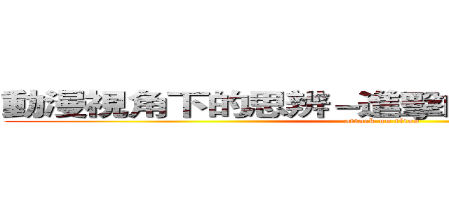 動漫視角下的思辨－進擊的巨人與反戰思想 (attack on titan)