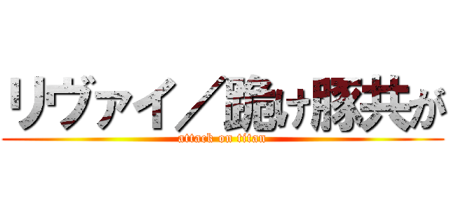 リヴァイ／跪け豚共が (attack on titan)