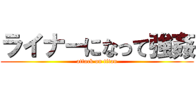 ライナーになって強姦 (attack on titan)