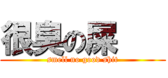 很臭の屎    (smell no good shit)