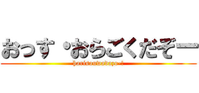 おっす・おらごくだぞー (harisouwadazo-!)