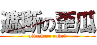 遮断の歪瓜 (attack on robot)