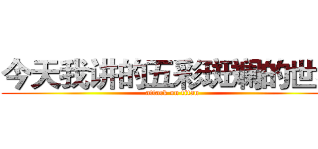 今天我讲的五彩斑斓的世界 (attack on titan)