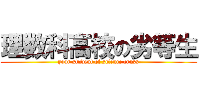 理数科高校の劣等生 (poor student of science crass)