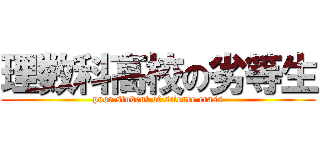 理数科高校の劣等生 (poor student of science crass)