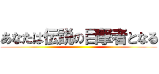 あなたは伝説の目撃者となる ()