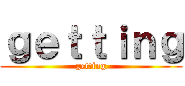ｇｅｔｔｉｎｇ (getting)