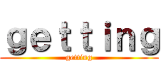ｇｅｔｔｉｎｇ (getting)