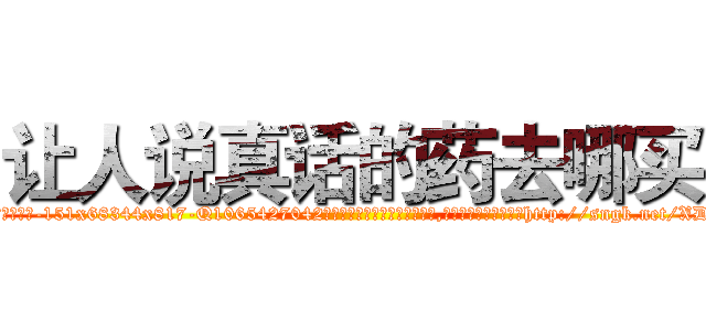 让人说真话的药去哪买 (让人说真话的药去哪买【电-151x68344x817-Q1065427042元吉药业】我们做的是长期生意,靠的是老客户长期支持http://sngk.net/XDAhdB

参考消息网我们做的是长期生意,靠的是老客户长期支持也许我们早该意识到，就连鲍勃·霍斯金斯（金球奖戏剧类电影男主角 
)