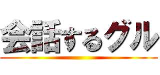 会話するグル ()