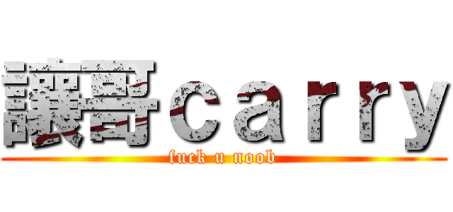 讓哥ｃａｒｒｙ (fuck u noob)