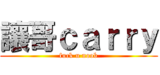 讓哥ｃａｒｒｙ (fuck u noob)