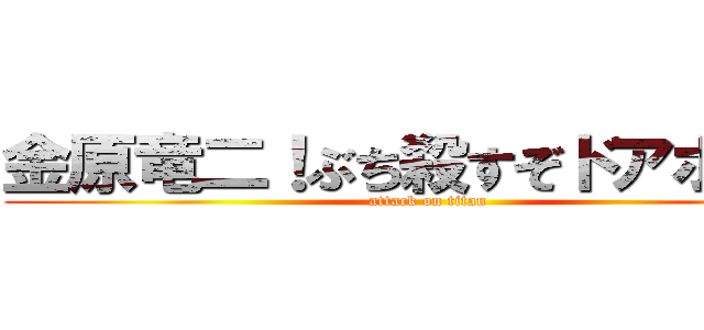金原竜二！ぶち殺すぞドアホ！！！ (attack on titan)