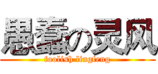 愚蠢の灵风 (foolish lingfeng)