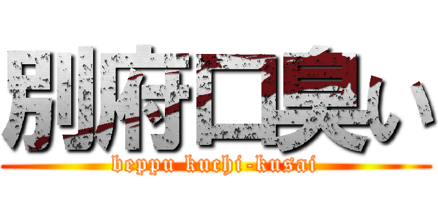 別府口臭い (beppu kuchi-kusai)