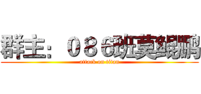 群主：０８６班莫鲲鹏 (attack on titan)