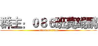 群主：０８６班莫鲲鹏 (attack on titan)