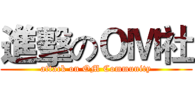 進擊のＯＭ社 (attack on OM Community)