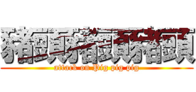 豬頭豬頭豬頭 (attack on Pig pig pig)
