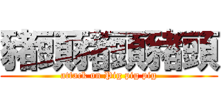 豬頭豬頭豬頭 (attack on Pig pig pig)