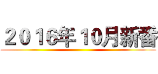 ２０１６年１０月新番 ()
