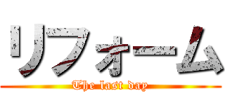 リフォーム (The last day)