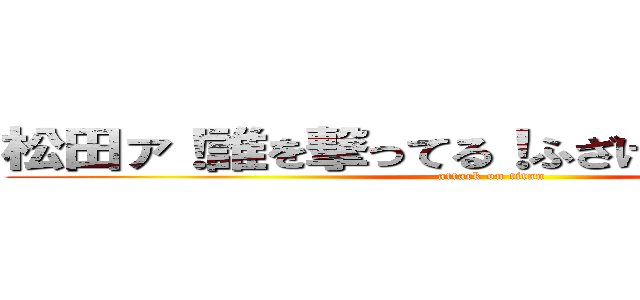 松田ァ！誰を撃ってる！ふざけるなあぁぁぁああ (attack on titan)