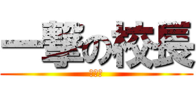 一撃の校長 (はぁ？)
