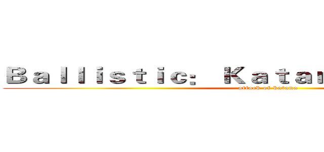 Ｂａｌｌｉｓｔｉｃ： Ｋａｔａｎａ ＡＣａｄｅｍｙ (attack of katana)