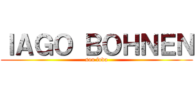 ＩＡＧＯ ＢＯＨＮＥＮ (sou foda)