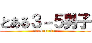 とある３－５男子 (attack on titan)