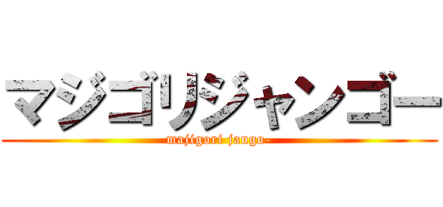 マジゴリジャンゴー (majigori jango-)