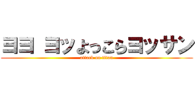 ヨヨ ヨッよっこらヨッサン (attack on titan)