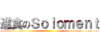 進食のＳｏｌｏｍｅｎｔ ()