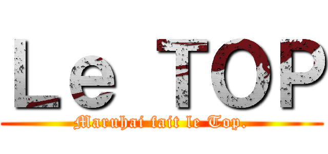 Ｌｅ ＴＯＰ (Maruhai fait le Top.)